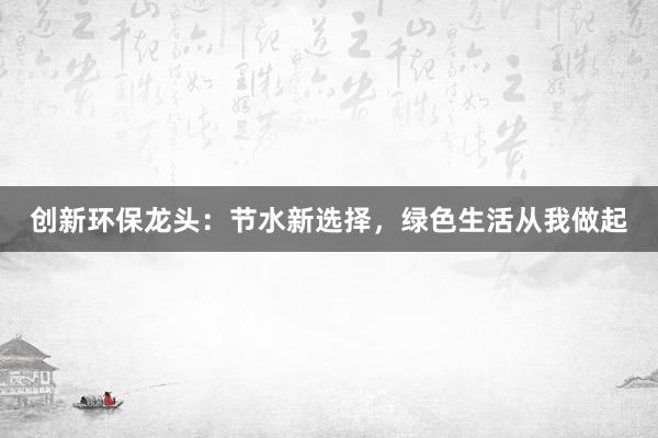 创新环保龙头：节水新选择，绿色生活从我做起